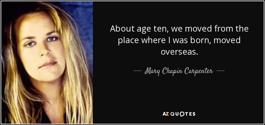 About age ten, we moved from the place where I was born, moved overseas. - Mary Chapin Carpenter
