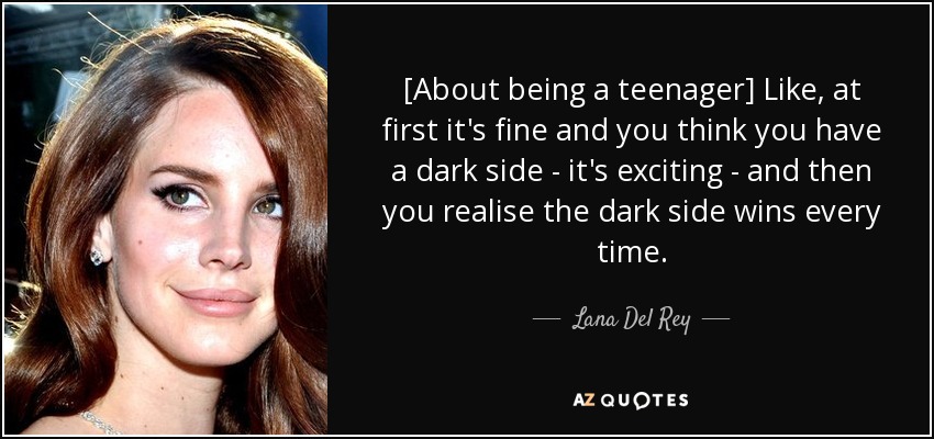 [About being a teenager] Like, at first it's fine and you think you have a dark side - it's exciting - and then you realise the dark side wins every time. - Lana Del Rey
