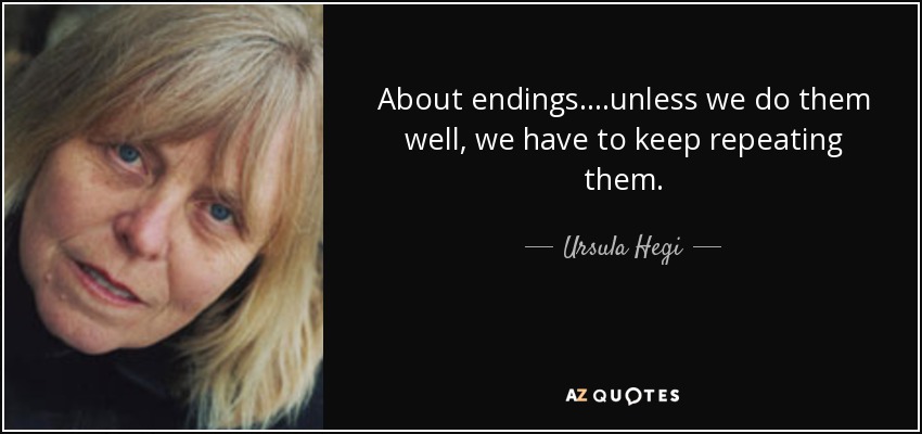 About endings....unless we do them well, we have to keep repeating them. - Ursula Hegi