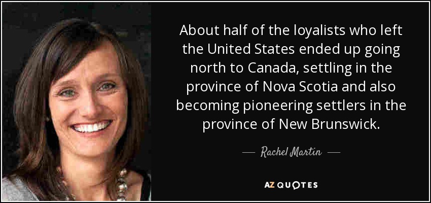 About half of the loyalists who left the United States ended up going north to Canada, settling in the province of Nova Scotia and also becoming pioneering settlers in the province of New Brunswick. - Rachel Martin