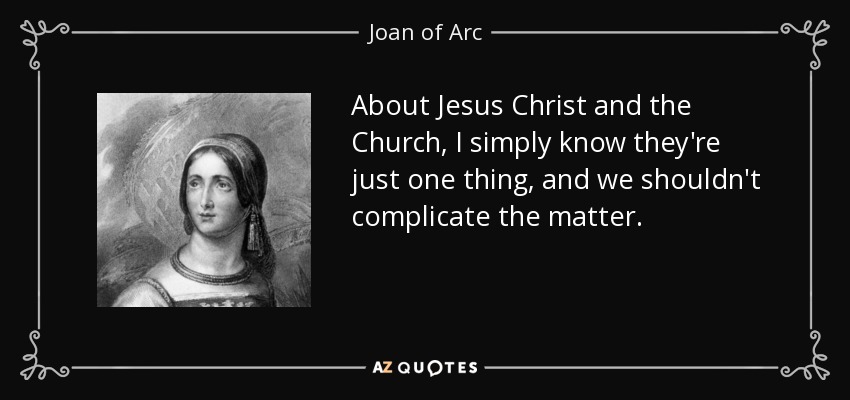 About Jesus Christ and the Church, I simply know they're just one thing, and we shouldn't complicate the matter. - Joan of Arc