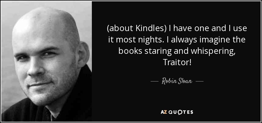 (about Kindles) I have one and I use it most nights. I always imagine the books staring and whispering, Traitor! - Robin Sloan