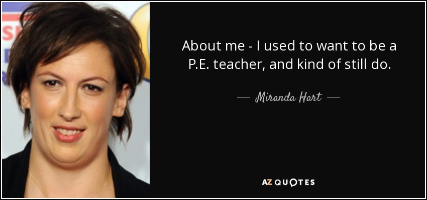 About me - I used to want to be a P.E. teacher, and kind of still do. - Miranda Hart