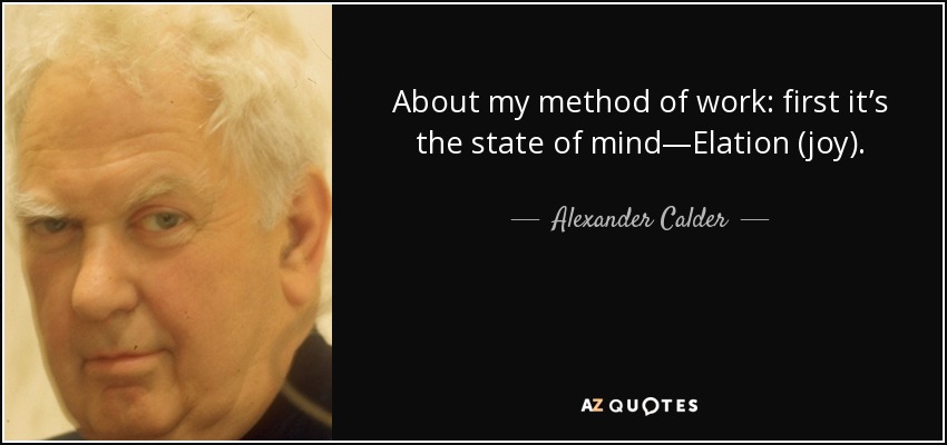 About my method of work: first it’s the state of mind—Elation (joy). - Alexander Calder