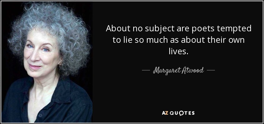 About no subject are poets tempted to lie so much as about their own lives. - Margaret Atwood