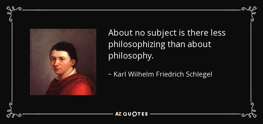 About no subject is there less philosophizing than about philosophy. - Karl Wilhelm Friedrich Schlegel