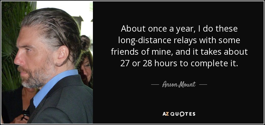 About once a year, I do these long-distance relays with some friends of mine, and it takes about 27 or 28 hours to complete it. - Anson Mount