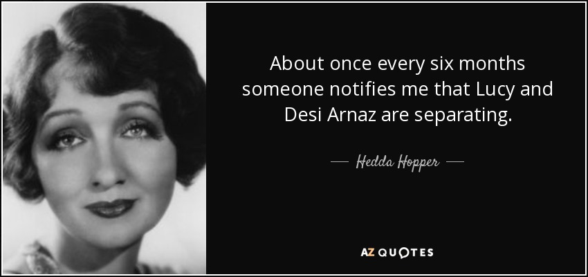 About once every six months someone notifies me that Lucy and Desi Arnaz are separating. - Hedda Hopper