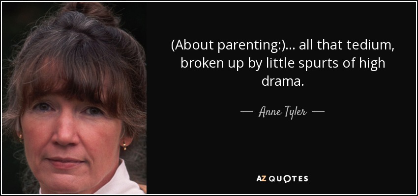 (About parenting:) ... all that tedium, broken up by little spurts of high drama. - Anne Tyler