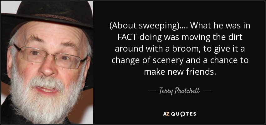 (About sweeping).... What he was in FACT doing was moving the dirt around with a broom, to give it a change of scenery and a chance to make new friends. - Terry Pratchett