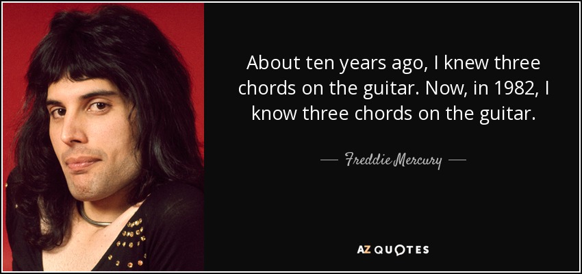 About ten years ago, I knew three chords on the guitar. Now, in 1982, I know three chords on the guitar. - Freddie Mercury