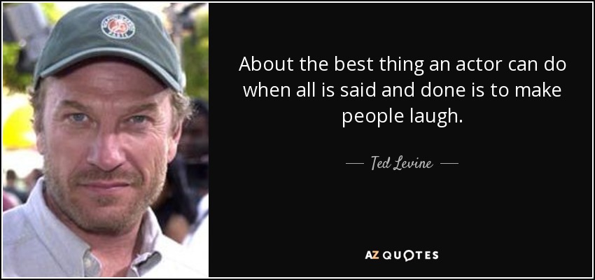 About the best thing an actor can do when all is said and done is to make people laugh. - Ted Levine