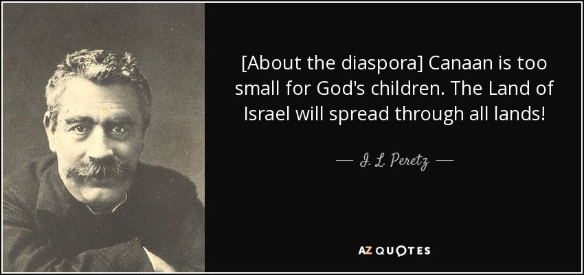 [About the diaspora] Canaan is too small for God's children. The Land of Israel will spread through all lands! - I. L. Peretz