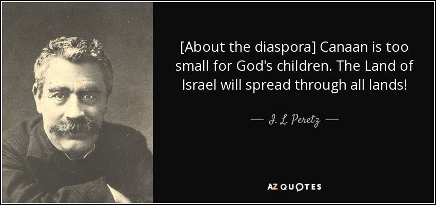 [About the diaspora] Canaan is too small for God's children. The Land of Israel will spread through all lands! - I. L. Peretz