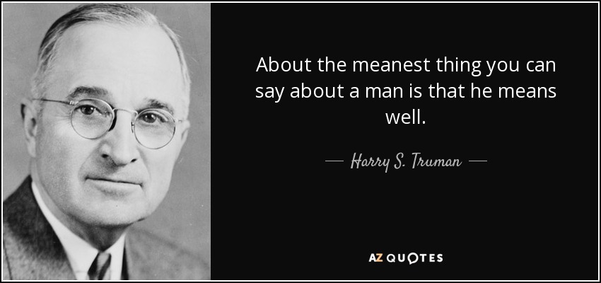 About the meanest thing you can say about a man is that he means well. - Harry S. Truman
