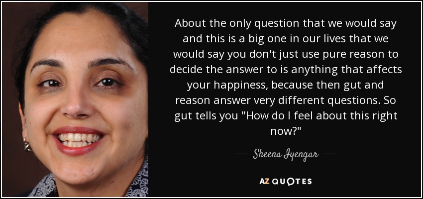 About the only question that we would say and this is a big one in our lives that we would say you don't just use pure reason to decide the answer to is anything that affects your happiness, because then gut and reason answer very different questions. So gut tells you 