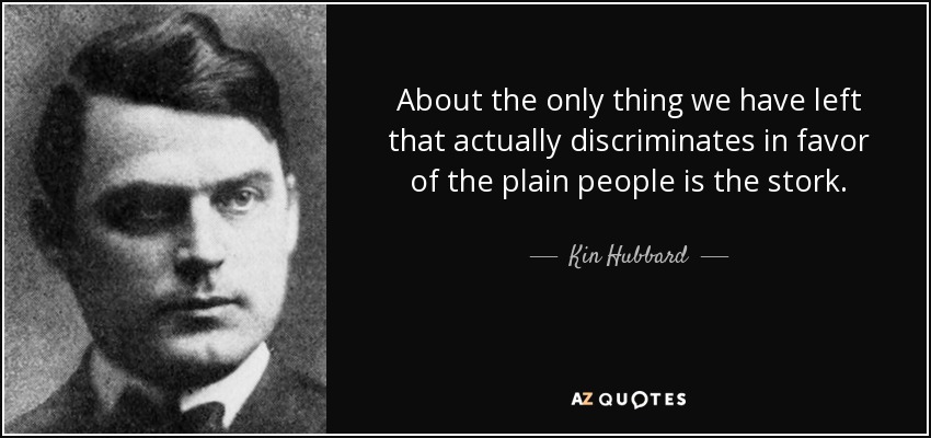 About the only thing we have left that actually discriminates in favor of the plain people is the stork. - Kin Hubbard