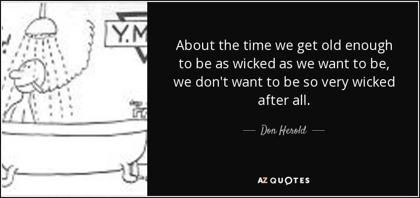 About the time we get old enough to be as wicked as we want to be, we don't want to be so very wicked after all. - Don Herold