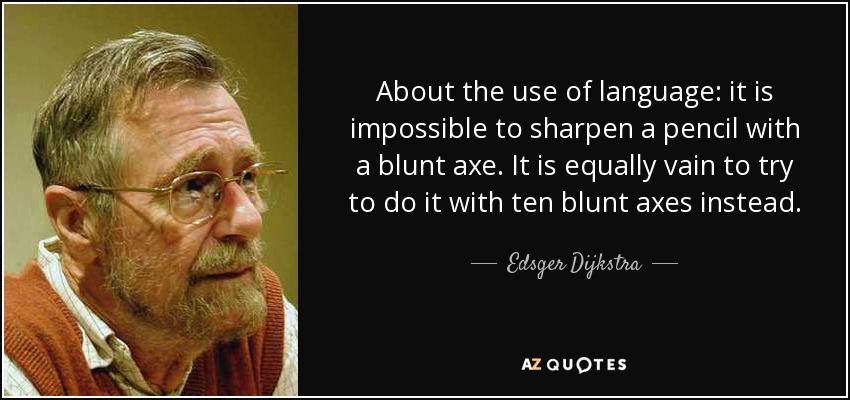 About the use of language: it is impossible to sharpen a pencil with a blunt axe. It is equally vain to try to do it with ten blunt axes instead. - Edsger Dijkstra