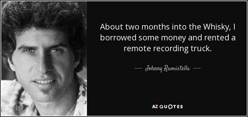 About two months into the Whisky, I borrowed some money and rented a remote recording truck. - Johnny Ramistella