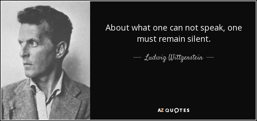 About what one can not speak, one must remain silent. - Ludwig Wittgenstein