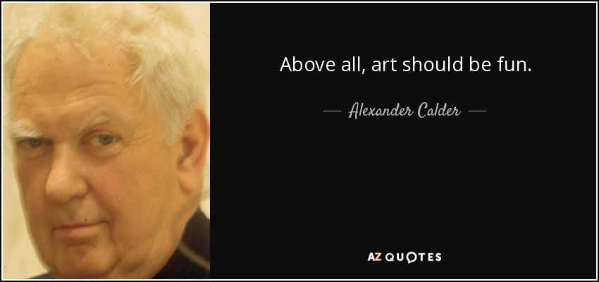 Above all, art should be fun. - Alexander Calder