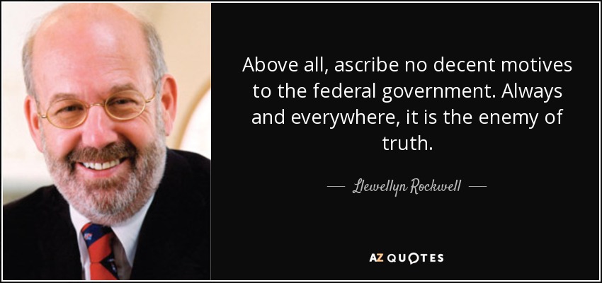 Above all, ascribe no decent motives to the federal government. Always and everywhere, it is the enemy of truth. - Llewellyn Rockwell