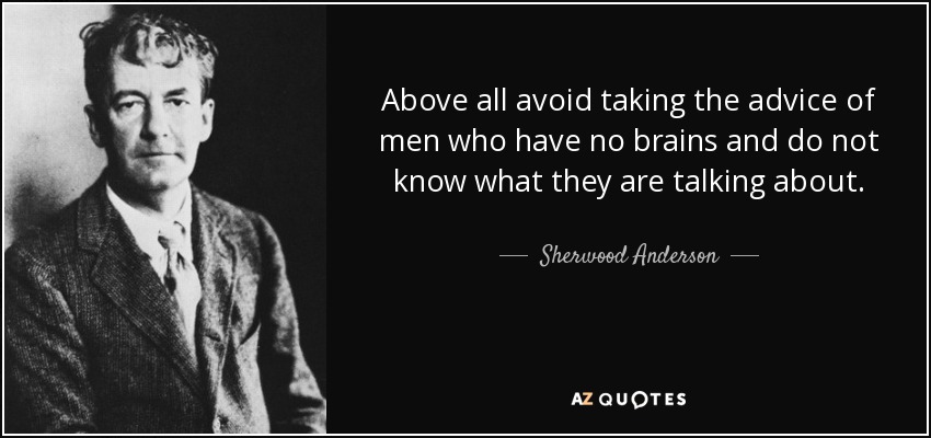 Above all avoid taking the advice of men who have no brains and do not know what they are talking about. - Sherwood Anderson
