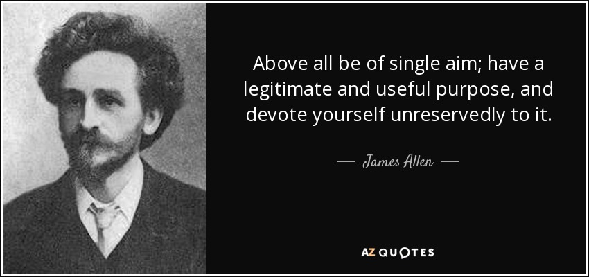 Above all be of single aim; have a legitimate and useful purpose, and devote yourself unreservedly to it. - James Allen