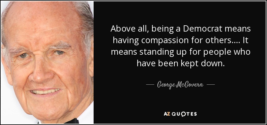 Above all, being a Democrat means having compassion for others. ... It means standing up for people who have been kept down. - George McGovern
