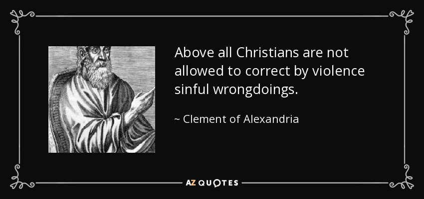 Above all Christians are not allowed to correct by violence sinful wrongdoings. - Clement of Alexandria
