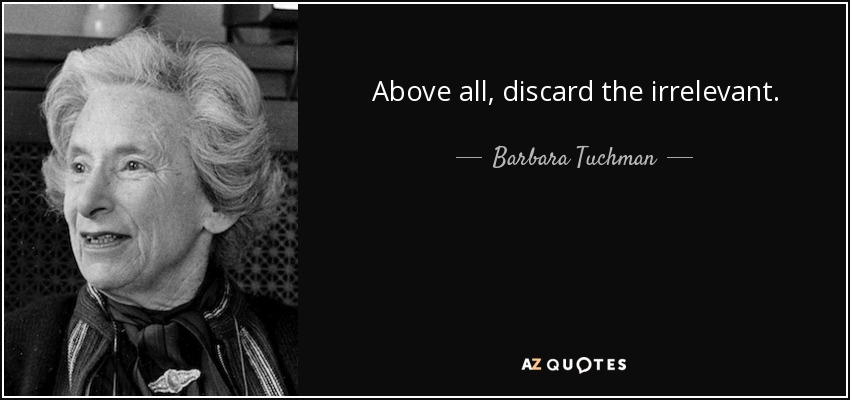 Above all, discard the irrelevant. - Barbara Tuchman