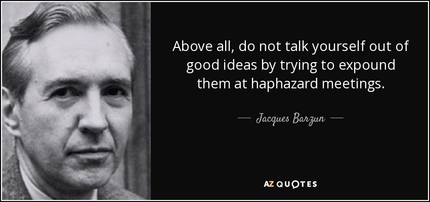 Above all, do not talk yourself out of good ideas by trying to expound them at haphazard meetings. - Jacques Barzun