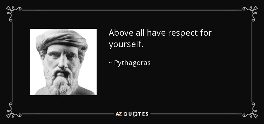 Above all have respect for yourself. - Pythagoras