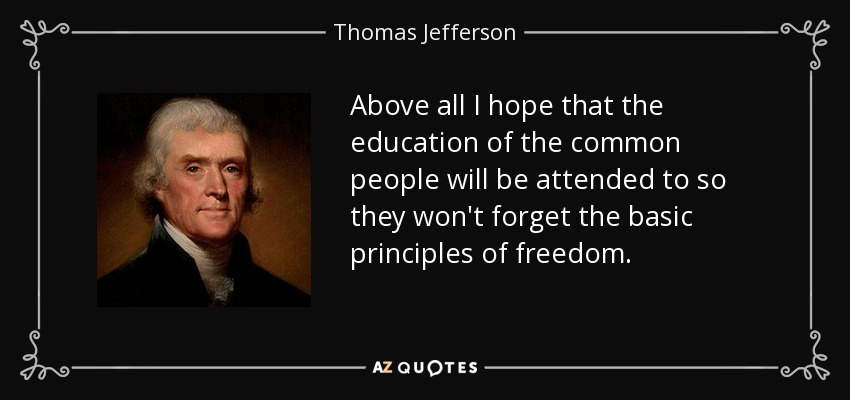 Above all I hope that the education of the common people will be attended to so they won't forget the basic principles of freedom. - Thomas Jefferson