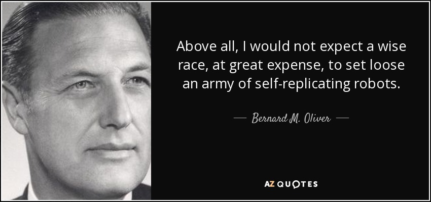 Above all, I would not expect a wise race, at great expense, to set loose an army of self-replicating robots. - Bernard M. Oliver