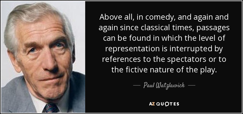 Above all, in comedy, and again and again since classical times, passages can be found in which the level of representation is interrupted by references to the spectators or to the fictive nature of the play. - Paul Watzlawick