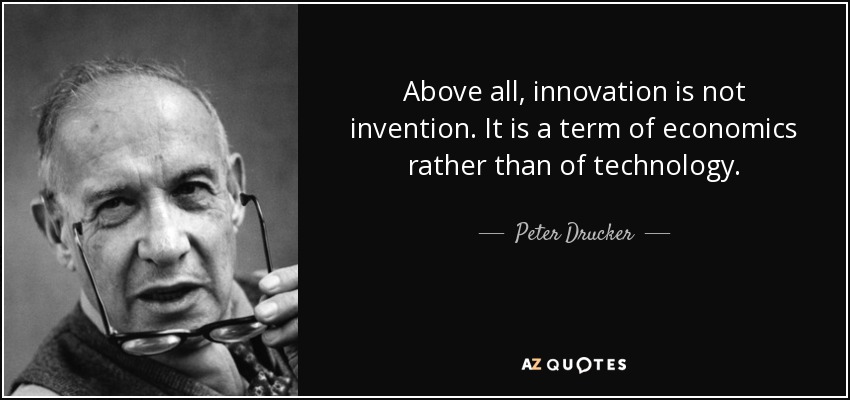 Above all, innovation is not invention. It is a term of economics rather than of technology. - Peter Drucker