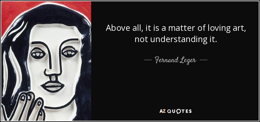 Above all, it is a matter of loving art, not understanding it. - Fernand Leger