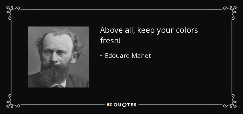 Above all, keep your colors fresh! - Edouard Manet