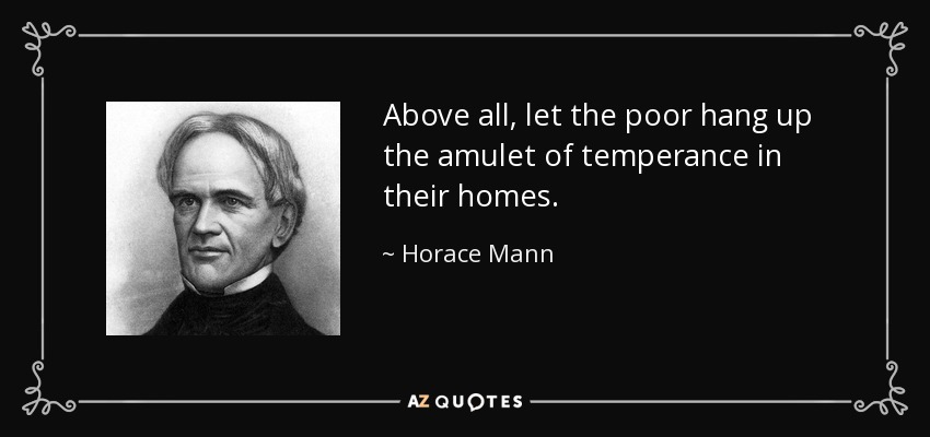 Above all, let the poor hang up the amulet of temperance in their homes. - Horace Mann