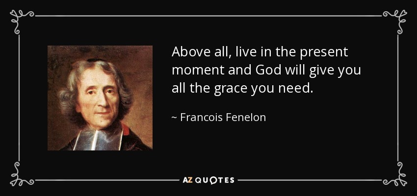 Above all, live in the present moment and God will give you all the grace you need. - Francois Fenelon