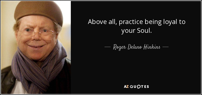 Above all, practice being loyal to your Soul. - Roger Delano Hinkins