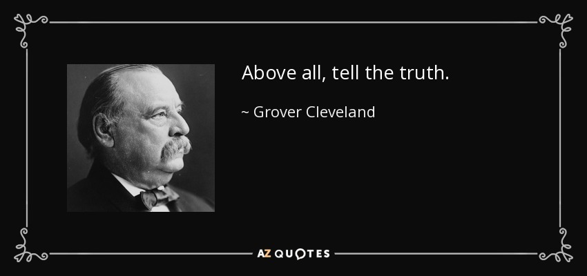 Above all, tell the truth. - Grover Cleveland