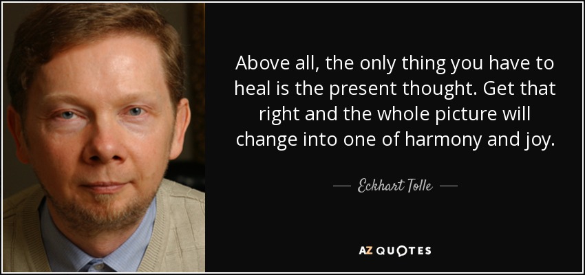 Above all, the only thing you have to heal is the present thought. Get that right and the whole picture will change into one of harmony and joy. - Eckhart Tolle
