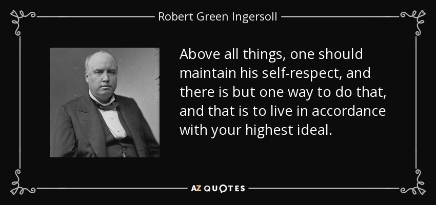 Above all things, one should maintain his self-respect, and there is but one way to do that, and that is to live in accordance with your highest ideal. - Robert Green Ingersoll