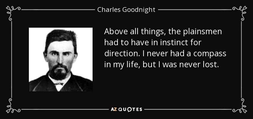 Above all things, the plainsmen had to have in instinct for direction. I never had a compass in my life, but I was never lost. - Charles Goodnight