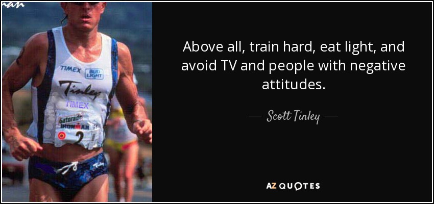 Above all, train hard, eat light, and avoid TV and people with negative attitudes. - Scott Tinley