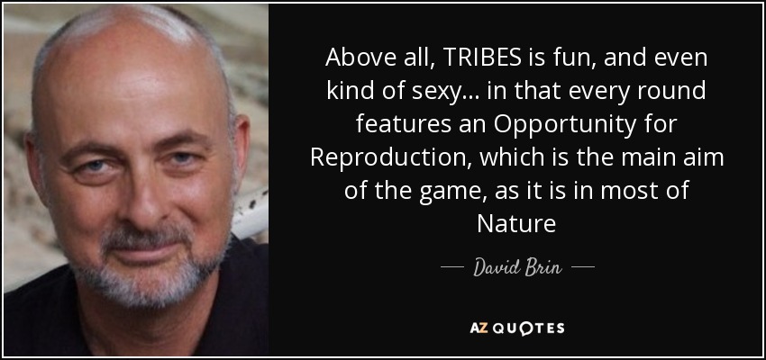 Above all, TRIBES is fun, and even kind of sexy... in that every round features an Opportunity for Reproduction, which is the main aim of the game, as it is in most of Nature - David Brin