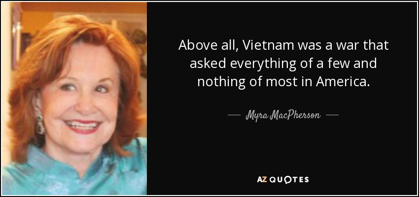 Above all, Vietnam was a war that asked everything of a few and nothing of most in America. - Myra MacPherson